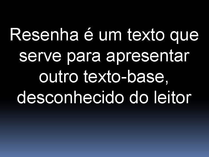 Resenha é um texto que serve para apresentar outro texto-base, desconhecido do leitor 