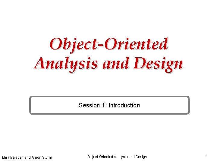 Object-Oriented Analysis and Design Session 1: Introduction Mira Balaban and Arnon Sturm Object-Oriented Analysis