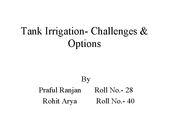 Tank Irrigation- Challenges & Options By Praful Ranjan Rohit Arya Roll No. - 28