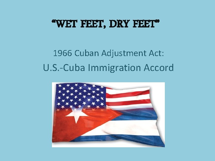 “WET FEET, DRY FEET” 1966 Cuban Adjustment Act: U. S. -Cuba Immigration Accord 