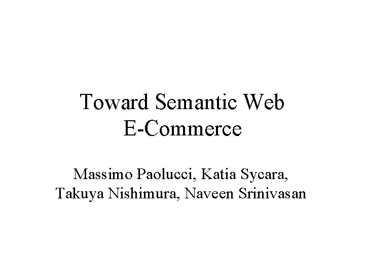 Toward Semantic Web E-Commerce Massimo Paolucci, Katia Sycara, Takuya Nishimura, Naveen Srinivasan 