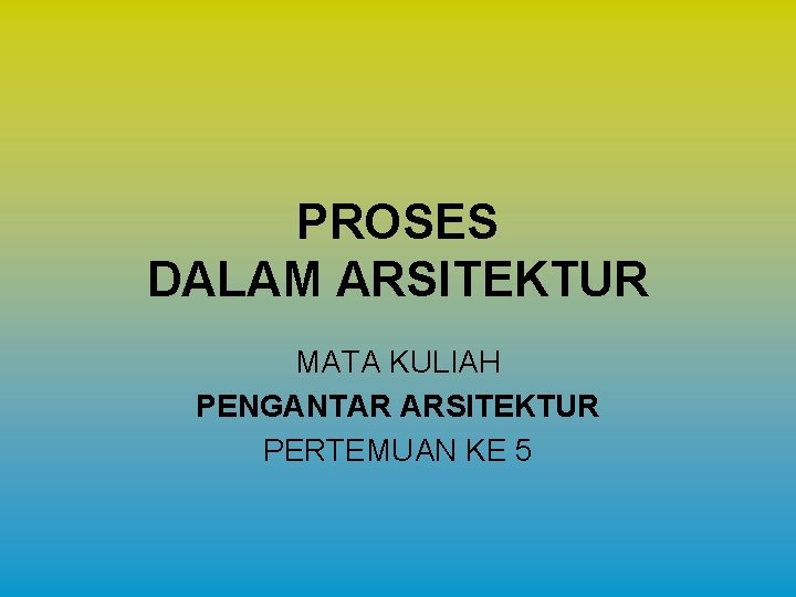 PROSES DALAM ARSITEKTUR MATA KULIAH PENGANTAR ARSITEKTUR PERTEMUAN KE 5 