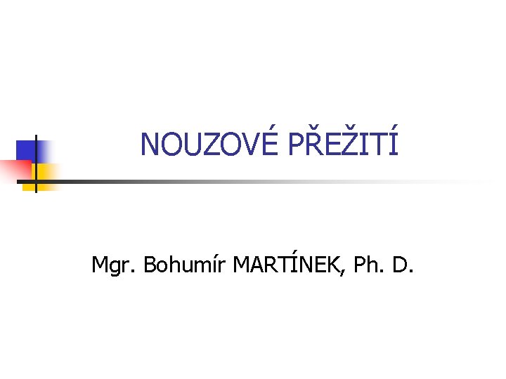 NOUZOVÉ PŘEŽITÍ Mgr. Bohumír MARTÍNEK, Ph. D. 