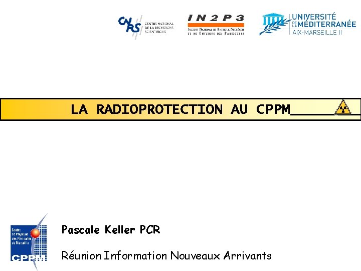 LA RADIOPROTECTION AU CPPM Pascale Keller PCR Réunion Information Nouveaux Arrivants LA RADIOPROTECTION AU CPPM Pascale Keller PCR Réunion Information Nouveaux Arrivants