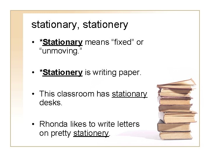 stationary, stationery • *Stationary means “fixed” or “unmoving. ” • *Stationery is writing paper.