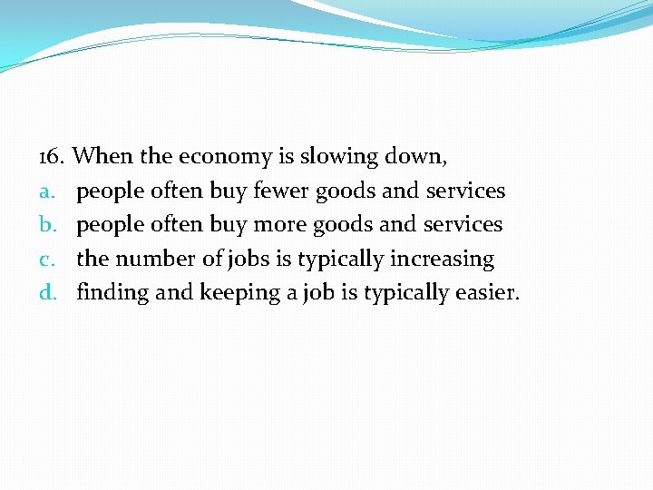 16. When the economy is slowing down, a. people often buy fewer goods and