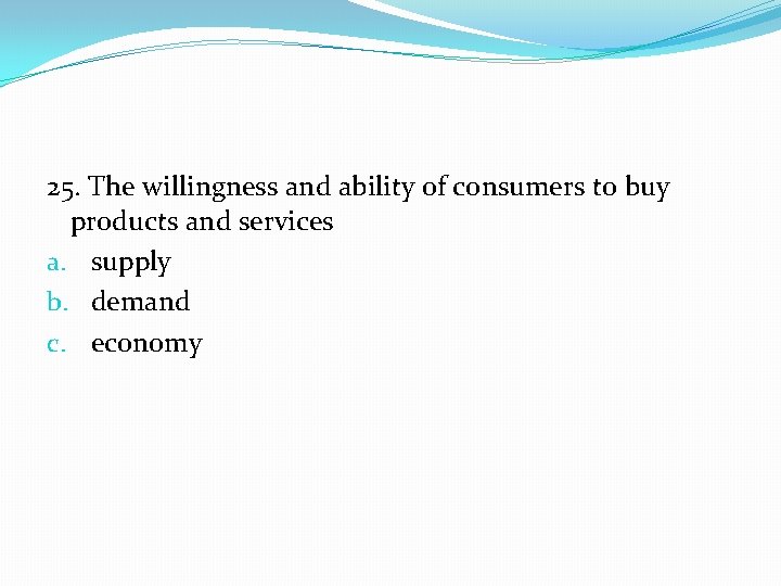 25. The willingness and ability of consumers to buy products and services a. supply