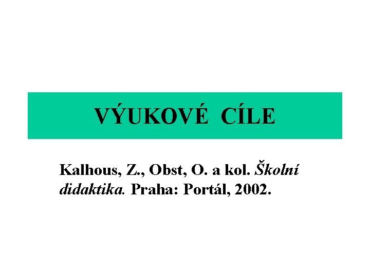 VÝUKOVÉ CÍLE Kalhous, Z. , Obst, O. a kol. Školní didaktika. Praha: Portál, 2002.