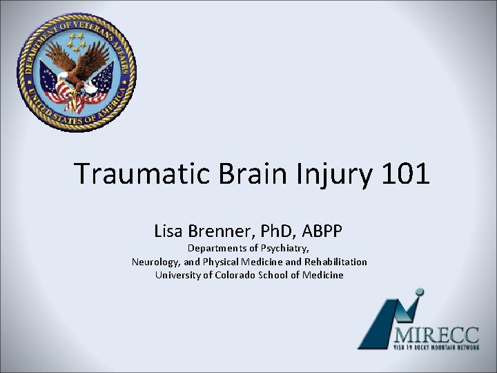 Traumatic Brain Injury 101 Lisa Brenner, Ph. D, ABPP Departments of Psychiatry, Neurology, and