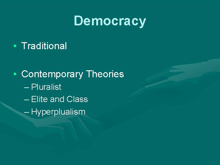 Democracy • Traditional • Contemporary Theories – Pluralist – Elite and Class – Hyperplualism