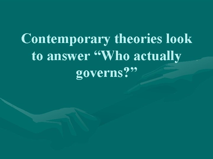 Contemporary theories look to answer “Who actually governs? ” 
