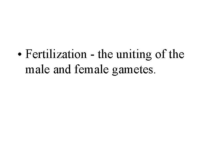  • Fertilization - the uniting of the male and female gametes. 