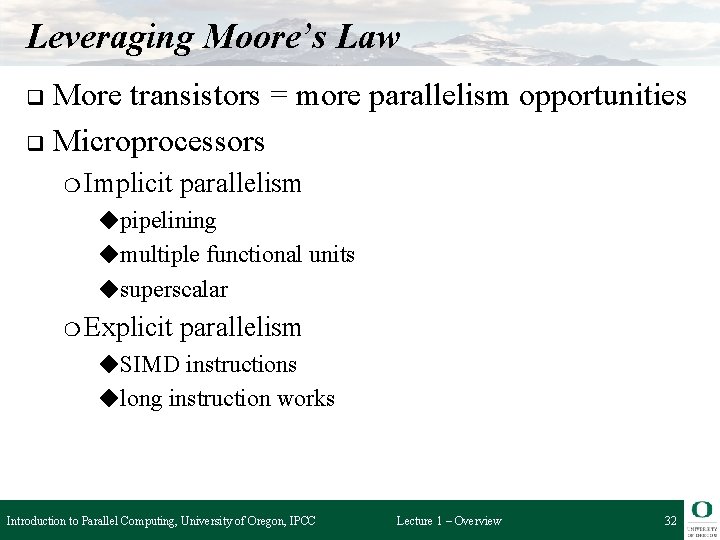 Leveraging Moore’s Law More transistors = more parallelism opportunities q Microprocessors q ❍ Implicit