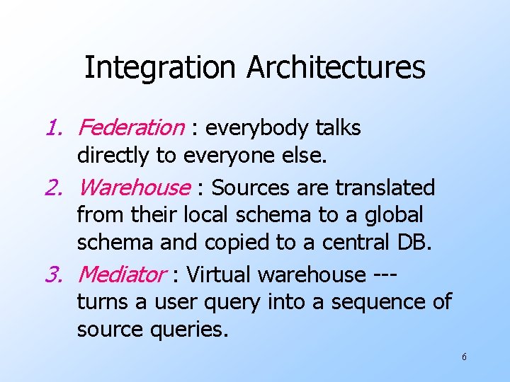 Integration Architectures 1. Federation : everybody talks directly to everyone else. 2. Warehouse : Integration Architectures 1. Federation : everybody talks directly to everyone else. 2. Warehouse :