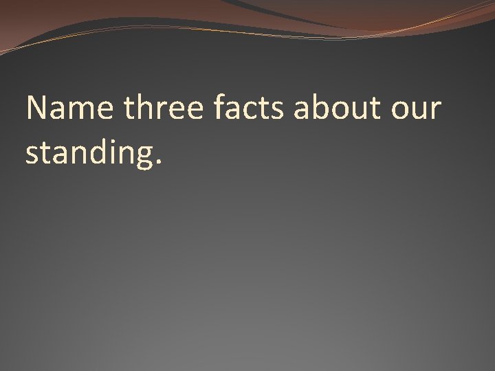 Name three facts about our standing. 