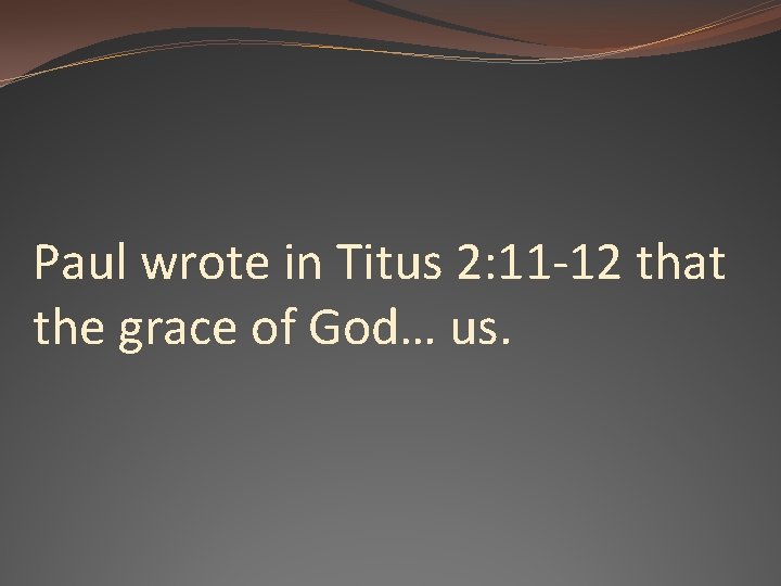 Paul wrote in Titus 2: 11 -12 that the grace of God… us. 