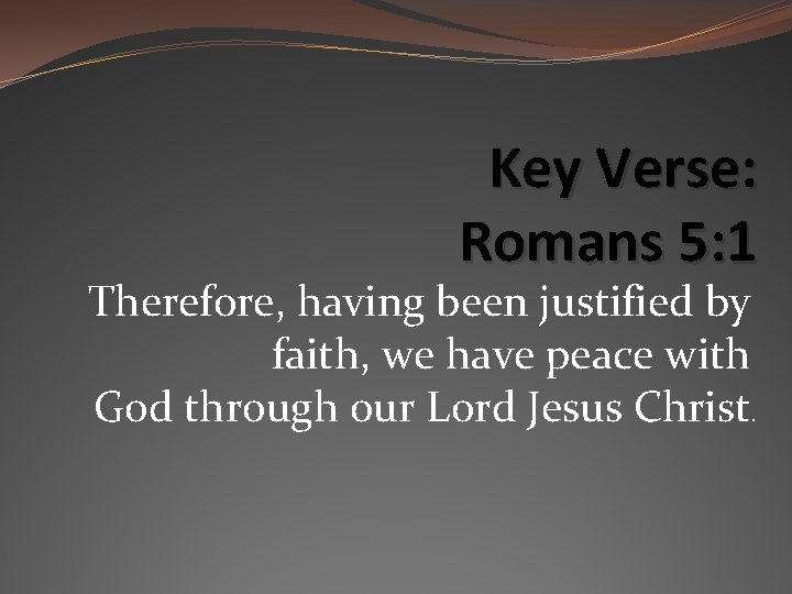 Key Verse: Romans 5: 1 Therefore, having been justified by faith, we have peace