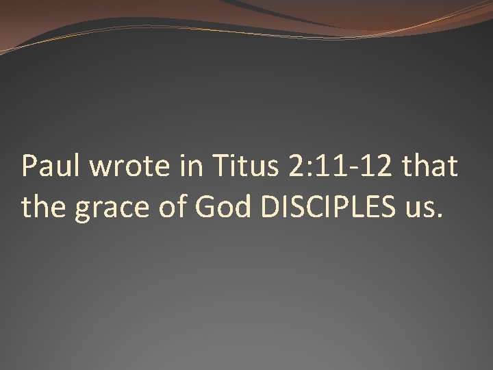 Paul wrote in Titus 2: 11 -12 that the grace of God DISCIPLES us.