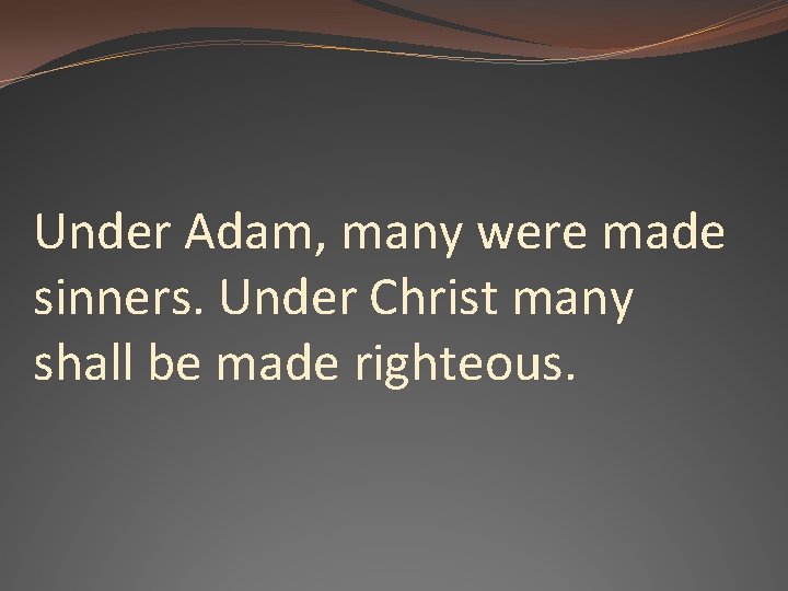 Under Adam, many were made sinners. Under Christ many shall be made righteous. 
