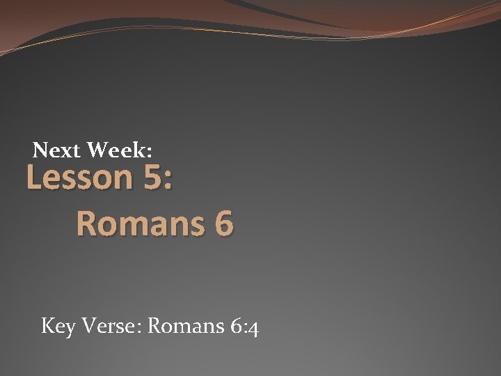 Next Week: Lesson 5: Romans 6 Key Verse: Romans 6: 4 