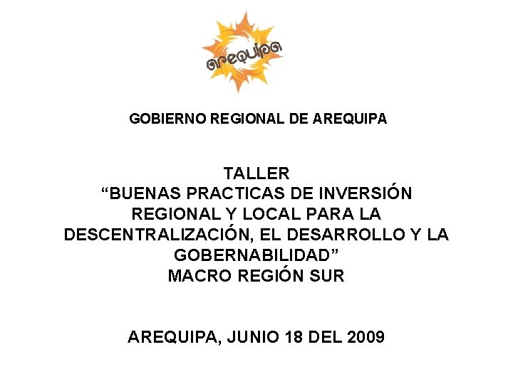 GOBIERNO REGIONAL DE AREQUIPA TALLER “BUENAS PRACTICAS DE INVERSIÓN REGIONAL Y LOCAL PARA LA