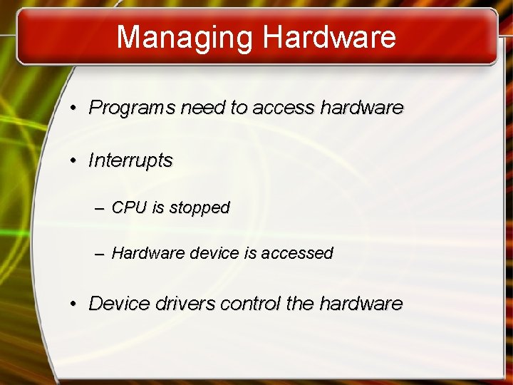 Managing Hardware • Programs need to access hardware • Interrupts – CPU is stopped