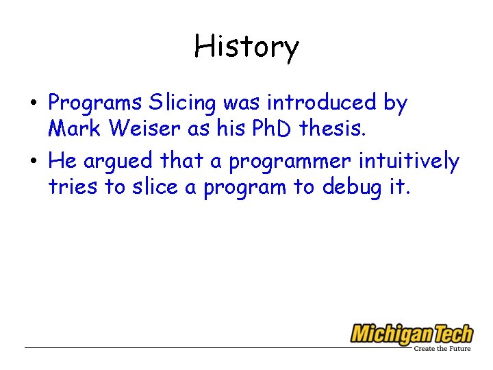 History • Programs Slicing was introduced by Mark Weiser as his Ph. D thesis.