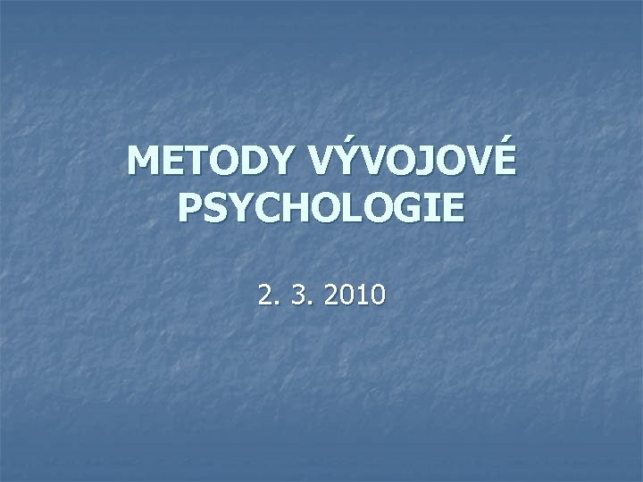 METODY VÝVOJOVÉ PSYCHOLOGIE 2. 3. 2010 