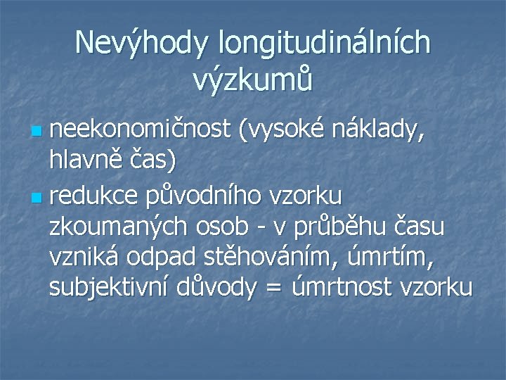 Nevýhody longitudinálních výzkumů neekonomičnost (vysoké náklady, hlavně čas) n redukce původního vzorku zkoumaných osob