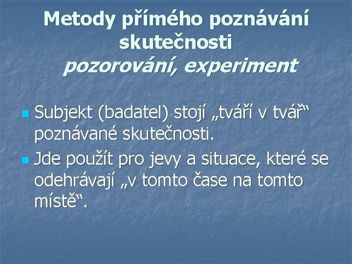 Metody přímého poznávání skutečnosti pozorování, experiment Subjekt (badatel) stojí „tváří v tvář“ poznávané skutečnosti.