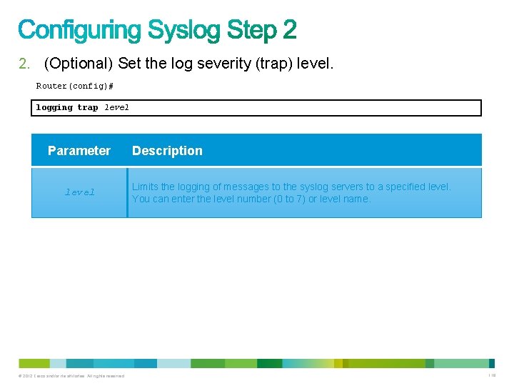 2. (Optional) Set the log severity (trap) level. Router(config)# logging trap level Parameter level 2. (Optional) Set the log severity (trap) level. Router(config)# logging trap level Parameter level