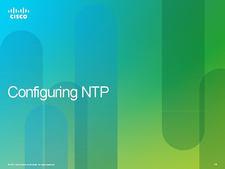 Configuring NTP © 2012 Cisco and/or its affiliates. All rights reserved. 129 Configuring NTP © 2012 Cisco and/or its affiliates. All rights reserved. 129