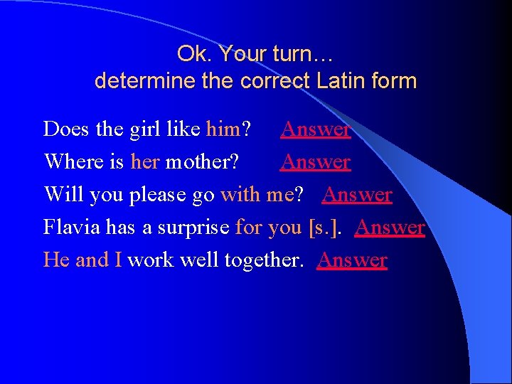 Ok. Your turn… determine the correct Latin form Does the girl like him? Answer