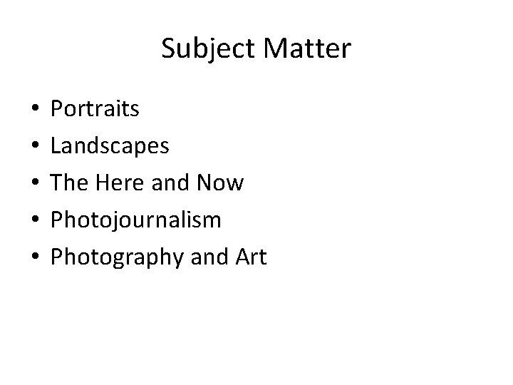 Subject Matter • • • Portraits Landscapes The Here and Now Photojournalism Photography and