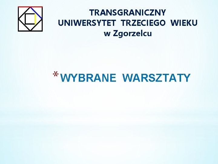 TRANSGRANICZNY UNIWERSYTET TRZECIEGO WIEKU w Zgorzelcu * WYBRANE WARSZTATY 