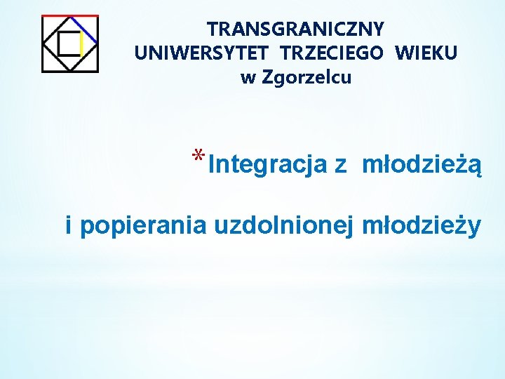 TRANSGRANICZNY UNIWERSYTET TRZECIEGO WIEKU w Zgorzelcu * Integracja z młodzieżą i popierania uzdolnionej młodzieży