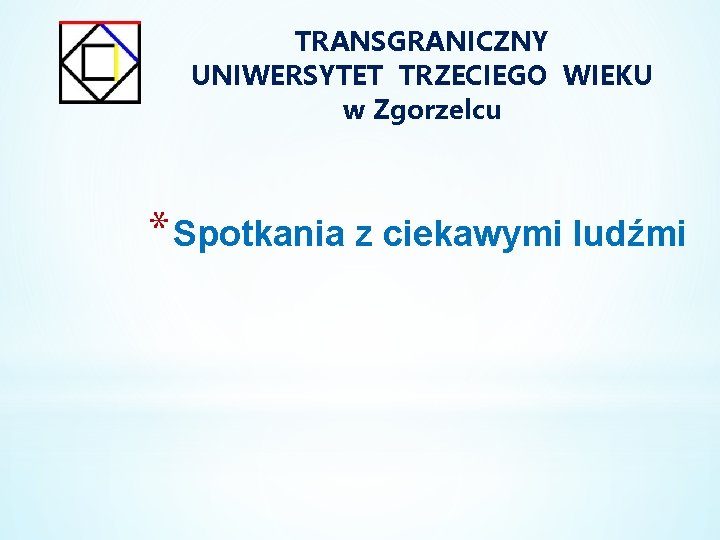 TRANSGRANICZNY UNIWERSYTET TRZECIEGO WIEKU w Zgorzelcu * Spotkania z ciekawymi ludźmi 