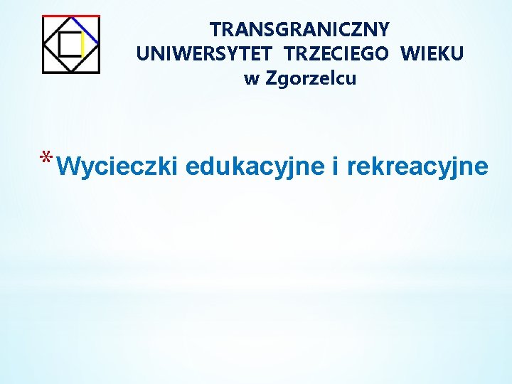 TRANSGRANICZNY UNIWERSYTET TRZECIEGO WIEKU w Zgorzelcu * Wycieczki edukacyjne i rekreacyjne 