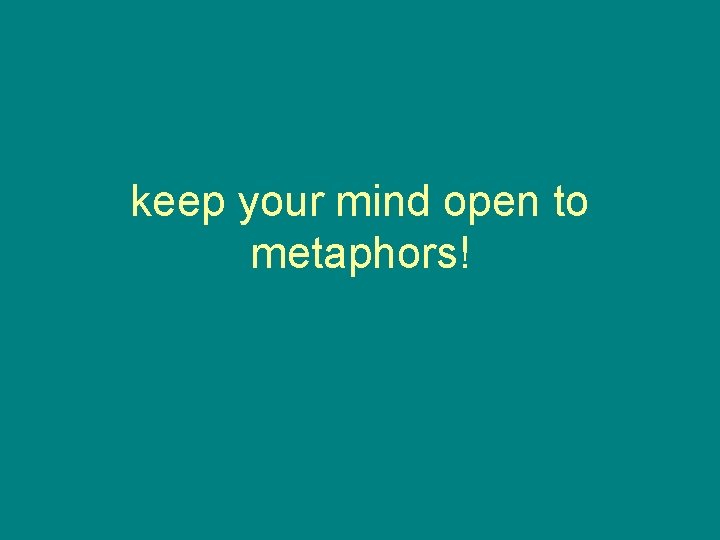 keep your mind open to metaphors! 