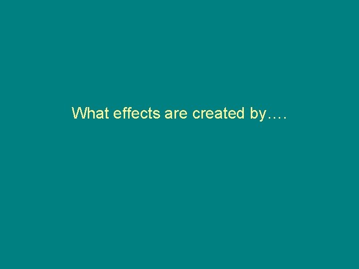 What effects are created by…. 