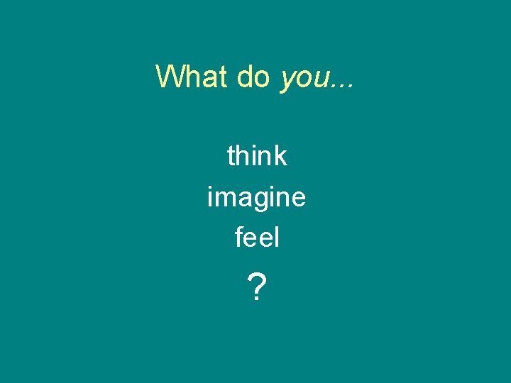 What do you. . . think imagine feel ? 