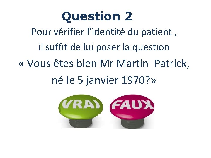 Question 2 Pour vérifier l’identité du patient , il suffit de lui poser la Question 2 Pour vérifier l’identité du patient , il suffit de lui poser la