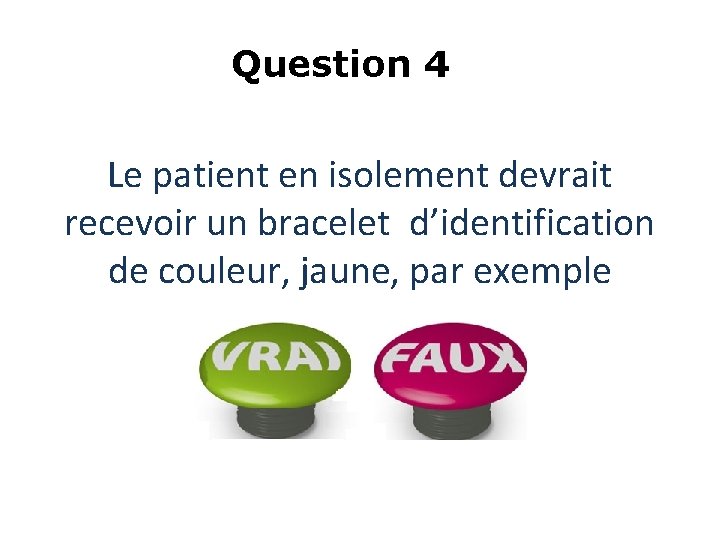 Question 4 Le patient en isolement devrait recevoir un bracelet d’identification de couleur, jaune, Question 4 Le patient en isolement devrait recevoir un bracelet d’identification de couleur, jaune,