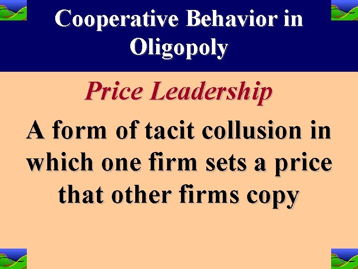 Cooperative Behavior in Oligopoly Price Leadership A form of tacit collusion in which one