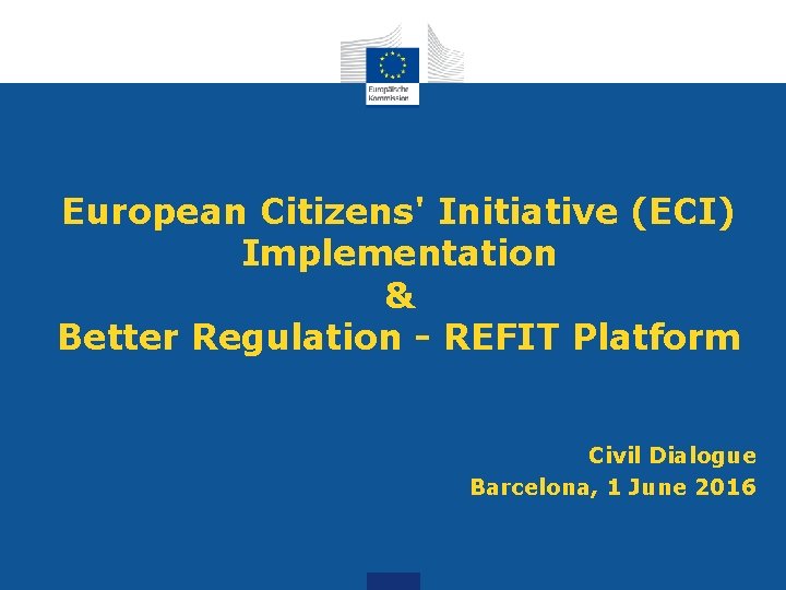 European Citizens' Initiative (ECI) Implementation & Better Regulation - REFIT Platform Civil Dialogue Barcelona,