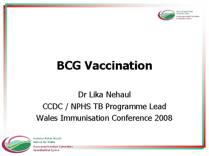 BCG Vaccination Dr Lika Nehaul CCDC / NPHS TB Programme Lead Wales Immunisation Conference
