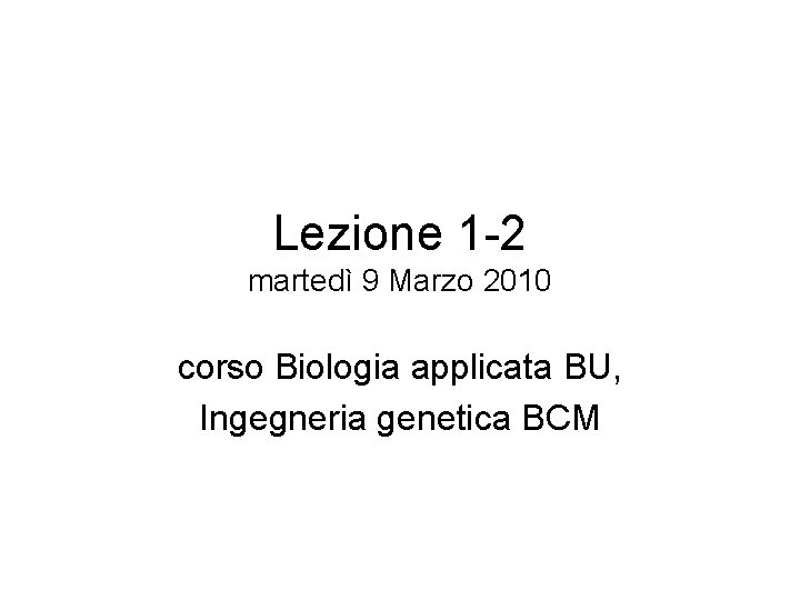 Lezione 1 -2 martedì 9 Marzo 2010 corso Biologia applicata BU, Ingegneria genetica BCM