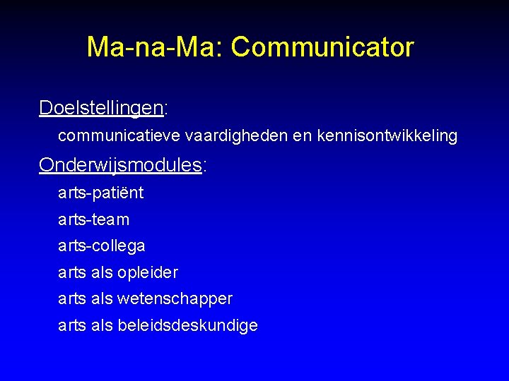 Ma-na-Ma: Communicator Doelstellingen: communicatieve vaardigheden en kennisontwikkeling Onderwijsmodules: arts-patiënt arts-team arts-collega arts als opleider