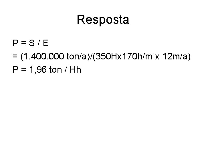 Resposta P=S/E = (1. 400. 000 ton/a)/(350 Hx 170 h/m x 12 m/a) P