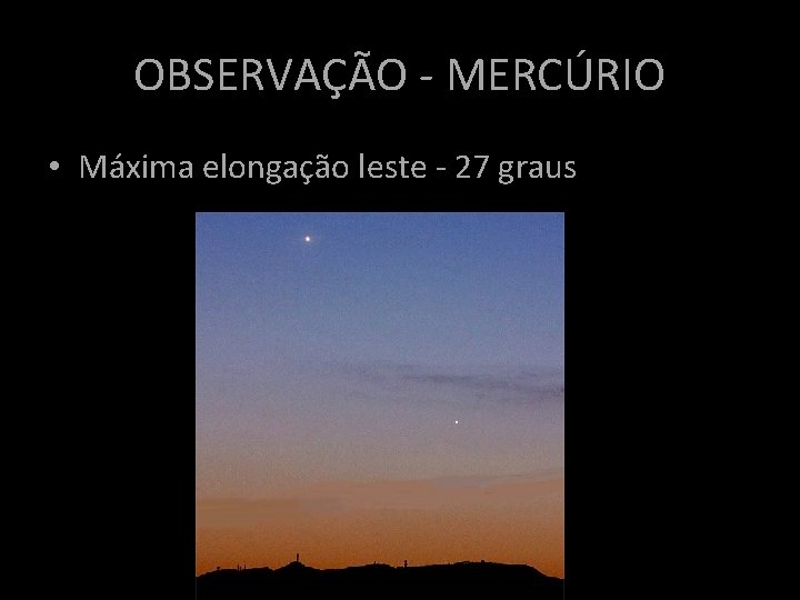 OBSERVAÇÃO - MERCÚRIO • Máxima elongação leste - 27 graus OBSERVAÇÃO - MERCÚRIO • Máxima elongação leste - 27 graus